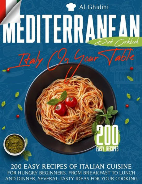 The Mediterranean Diet Cookbook - Italy On Your Table: 200 Easy Recipes of Italian Cuisine for Hungry Beginners. From Breakfast to Lunch and Dinner, Several Tasty Ideas for Your Cooking