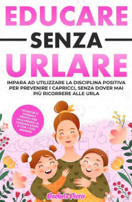 Title: Educare senza urlare: Tecniche e Consigli Pratici per Migliorare la Comunicazione con i Tuoi Bambini Applicando la Disciplina Positiva e Prevenire i Capricci Senza Dover Mai Più Ricorrere alle Urla, Author: Rachele Piccio