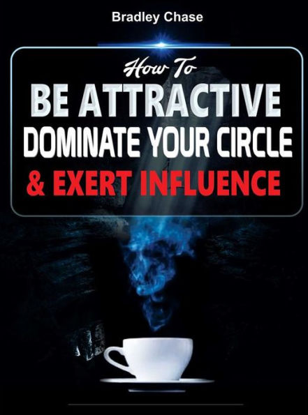 How To Be Attractive: Dominate Your Circle and Exert Influence
