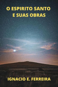 Title: O Espirito Santo e Suas Obras, Author: IGNACIO E. FERREIRA