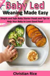 Title: Baby Led Weaning Made Easy: Simple and Safe Baby Starter Foods and Tips to Help Your Baby to Love Good Food, Author: Christina Rice