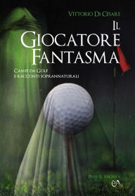 Title: Il giocatore fantasma: Campi da Golf e racconti soprannaturali, Author: Cesare Vittorio Di