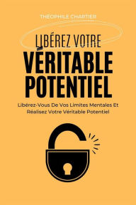 Title: Libérez Votre Véritable Potentiel: Libérez-Vous De Vos Limites Mentales Et Réalisez Votre Véritable Potentiel, Author: Théophile Chartier