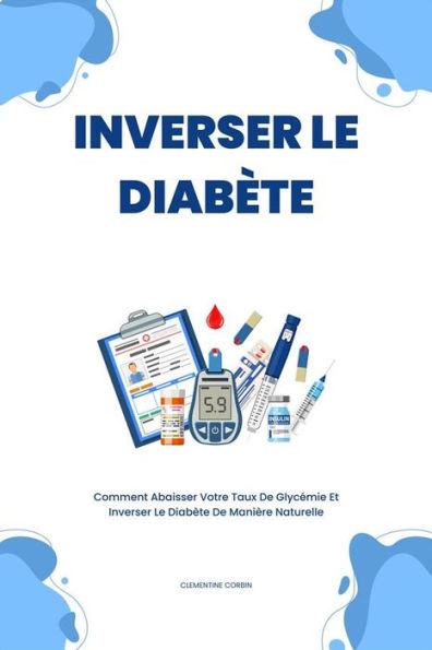 Inverser Le Diabète: Comment Abaisser Votre Taux De Glycémie Et Inverser Le Diabète De Manière Naturelle