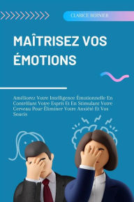 Title: Maîtrisez Vos Émotions: Améliorez Votre Intelligence Émotionnelle En Contrôlant Votre Esprit Et En Stimulant Votre Cerveau Pour Éliminer Votre Anxiété Et Vos Soucis, Author: Clarice Bernier