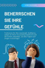 Beherrschen Sie Ihre Gefühle: Verbessern Sie Ihre emotionale Intelligenz, indem Sie Ihren Verstand kontrollieren und Ihr Gehirn ankurbeln, um Ihre Ängste und Sorgen zu beseitigen