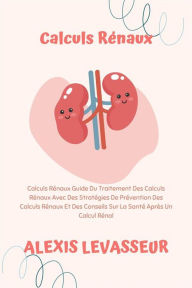 Title: Calculs Rénaux: Calculs Rénaux Guide Du Traitement Des Calculs Rénaux Avec Des Stratégies De Prévention Des Calculs Rénaux Et Des Conseils Sur La Santé Après Un Calcul Rénal, Author: Alexis Levasseur