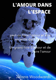 Title: L'amour dans l'espace : peut-on faire l'amour et être enceinte dans l'espace ? Un grand livre d'amour et de faire l'amour, Author: Juliana Woodwards