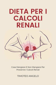 Title: Dieta Per I Calcoli Renali: Cosa Mangiare E Non Mangiare Per Prevenire I Calcoli Renali, Author: Timoteo Angelo