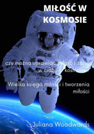 Title: Milosc w kosmosie: czy mozna uprawiac milosc i zajsc w ciaze w kosmosie? Wielka ksiega milosci i tworzenia milosci, Author: Juliana Woodwards