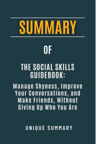 Title: SUMMARY OF The Social Skills Guidebook: Manage Shyness, Improve Your Conversations, and Make Friends, Without Giving Up Who You Are, Author: Unique Summary