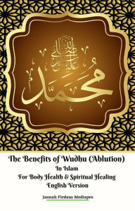 Title: The Benefits of Wudhu (Ablution) In Islam For Body Health & Spiritual Healing English Version, Author: Jannah Firdaus Mediapro