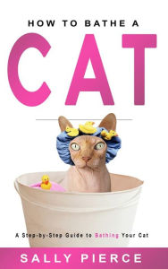 Title: How to Bathe a Cat: A Step-by-Step Guide to Bathing Your Cat, Author: Sally Pierce