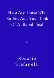 Title: Here Are Those Who Suffer, And You Think Of A Stupid Final, Author: Rosario Stefanelli