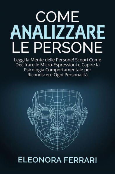 Come Analizzare le Persone: Leggi la Mente delle Persone! Scopri Come Decifrare le Micro-Espressioni e Capire la Psicologia Comportamentale per Riconoscere Ogni Personalità