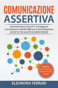 Title: Comunicazione Assertiva: Esprimiti Senza Timori! 5 Consigli per Comunicare in Modo Efficace e Farsi Rispettare anche Se Hai una Personalità Debole. Bonus: 8 Tecniche per Gestire l'Ansia Sociale, Author: Eleonora Ferrari