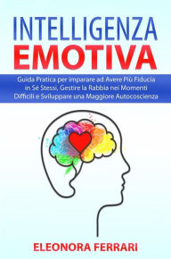 Title: Intelligenza Emotiva: Guida Pratica per imparare ad Avere Più Fiducia in Sé Stessi, Gestire la Rabbia nei Momenti Difficili e Sviluppare una Maggiore Autocoscienza, Author: Eleonora Ferrari