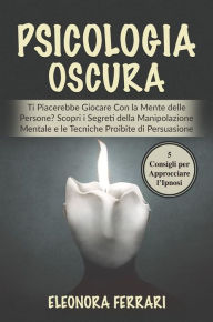 Title: Psicologia Oscura: Ti Piacerebbe Giocare Con la Mente delle Persone? Scopri i Segreti della Manipolazione Mentale e le Tecniche Proibite di Persuasione. Bonus: 5 Consigli per Approcciare l'Ipnosi, Author: Eleonora Ferrari