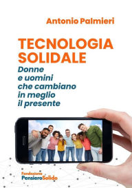 Title: Tecnologia Solidale: Donne e uomini che cambiano in meglio il presente, Author: Antonio Palmieri