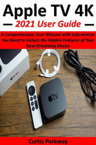 Title: Apple TV 4K 2021 User Guide: A Comprehensive User Manual with Information You Need to Unlock the Hidden Features of Your New Streaming Device, Author: Curtis Parkway