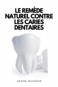 Title: Le Remède Naturel Contre Les Caries Dentaires: Comment soigner les caries dentaires de manière naturelle dans le confort de votre maison, Author: Agathe Jolicoeur