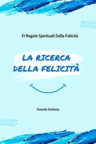 Title: La Ricerca Della Felicità: 21 Regole Spirituali Della Felicità, Author: Daniela Siciliano