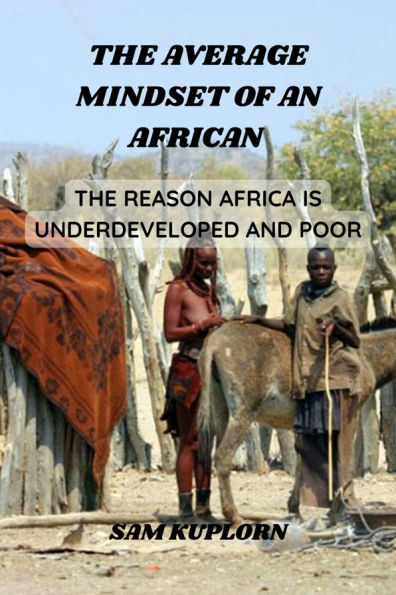 The Average Mindset Of An African.: The Reason Africa Is Underdeveloped And Poor