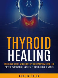 Title: Thyroid Healing: Solutions Which Will Cure Thyroid Symptoms for Life (Prevent Dysfunction, and Heal It With Natural Remedies), Author: Sophia Ellis