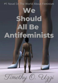 Title: We Should All Be Antifeminists, Author: Timothy O. Uzzi