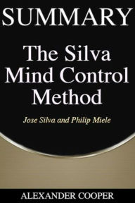 Title: Summary of The Silva Mind Control Method: by Jose Silva and Philip Miele - A Comprehensive Summary, Author: Alexander Cooper