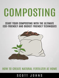 Title: Composting: Start Your Composting With the Ultimate Eco-friendly and Budget Friendly Techniques (How to Create Natural Fertilizer at Home), Author: Scott Johns