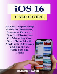 Title: iOS 16 User Guide: An Easy, Step-By-Step Guide for Beginners, Seniors & Pros with Detailed Illustration On Mastering Your New iPhone 14 with Apple iOS 16 Features and Functions. With Tips and Tricks, Author: Coleman Newton