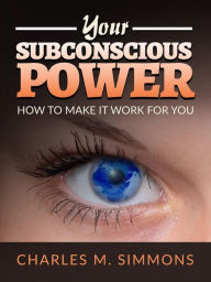 Title: Your Subconscious Power: How to make it work for you, Author: Charles M. Simmons