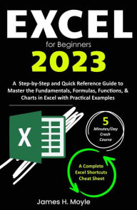 Title: Excel for Beginners 2023: A Step-by-Step and Quick Reference Guide to Master the Fundamentals, Formulas, Functions, & Charts in Excel with Practical Examples A Complete Excel Shortcuts Cheat Sheet, Author: James H. Moyle