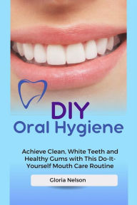 Title: DIY Oral Hygiene: Achieve Clean, White Teeth and Healthy Gums with This Do-It-Yourself Mouth Care Routine, Author: Gloria Nelson