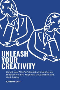 Title: Unleash Your Creativity: Unlock Your Mind's Potential with Meditation, Mindfulness, Self-Hypnosis, Visualization, and Goal Setting: Boost Concentration, Stimulate Creativity, and Get Things Done with Proven Techniques, Author: John Okeniyi