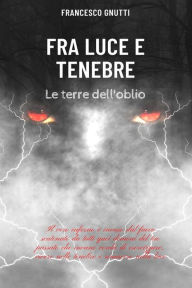 Title: Fra luce e tenebre: Le terre dell'oblio, Author: Gnutti Francesco