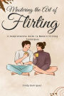 Mastering the Art of Flirting: A Comprehensive Guide to Modern Flirting Techniques: From Online Dating to Text Message Flirting - Build Confidence and Make Meaningful Connections