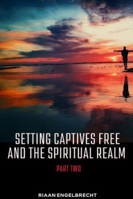 Title: Setting Captives Free and the Spiritual Realm Volume Two, Author: Riaan Engelbrecht