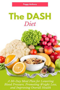 Title: The DASH Diet: A 30-Day Meal Plan for Lowering Blood Pressure, Promoting Weight Loss, and Improving Overall Health: A Beginner's Guide to Understanding and Implementing the Dietary Approaches to Stop Hypertension, Author: Peggy Anthony