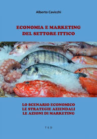 Title: Economia e Marketing del settore Ittico: Lo scenario economico. Le strategie aziendali. Le azioni di marketing, Author: Alberto Cavicchi