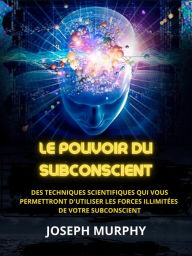 Title: Le Pouvoir du Subconscient (Traduit): Des techniques scientifiques qui vous permettront d'utiliser les forces illimitées de votre subconscient, Author: Joseph Murphy