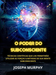 Title: O Poder do Subconsciente (Traduzido): Técnicas científicas que lhe permitirão utilizar as forças ilimitadas de sua mente subconsciente, Author: Joseph Murphy