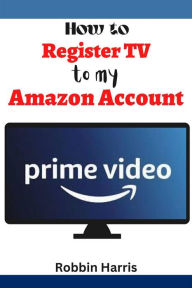 Title: How to register tv to my Amazon account: The Ultimate step-by-step guide on how to register TV to your Amazon Account with screenshots, Author: Robbin Harrs
