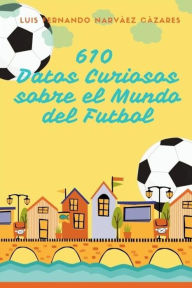 Title: 610 Datos Curiosos sobre el Mundo del Futbol, Author: Luis Fernando Narvaez Cazares