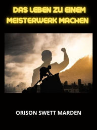 Title: Das Leben zu einem Meisterwerk machen (Übersetzt), Author: Orison Swett Marden