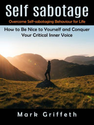 Title: Self Sabotage: Overcome Self-sabotaging Behaviour for Life (How to Be Nice to Yourself and Conquer Your Critical Inner Voice), Author: Mark Griffeth