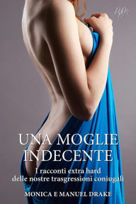 Title: Una moglie indecente: I racconti extra hard delle nostre trasgressioni coniugali, Author: Monica e Manuel Drake