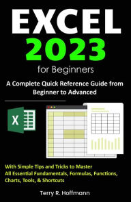 Title: Excel 2023 for Beginners: A Complete Quick Reference Guide from Beginner to Advanced with Simple Tips and Tricks to Master All Essential Fundamentals, Formulas, Functions, Charts, Tools, & Shortcuts, Author: Terry R. Hoffmann