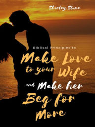 Title: Biblical Principles to Make Love to Your Wife and Make Her Beg for More, Author: Shirley Stone